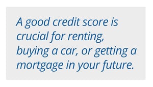 A good credit score is crucial for renting, buying a car, or getting a mortgage in your future.