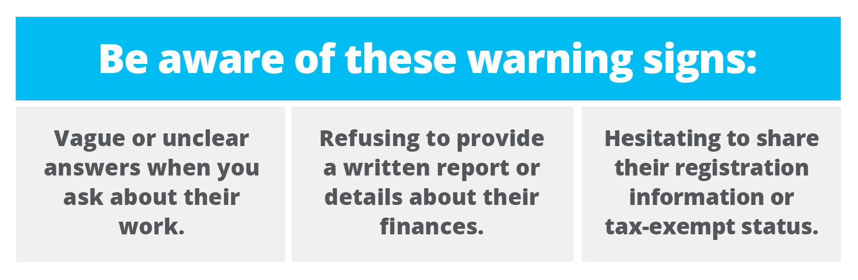 Vague or unclear answers when you ask about their work. Refusing to provide a written report or details about their finances. Hesitating to share their registration information or tax-exempt status.