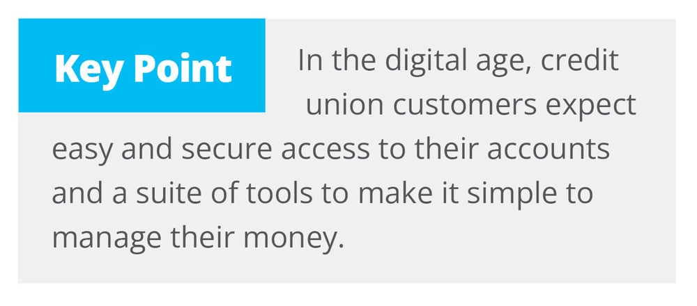 In the digital age, credit union customers expect easy and secure access to their accounts and a suite of tools to make it simple to manage their money.