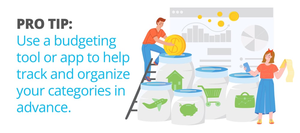 Pro tip: Use a budgeting tool or app to help track and organize your categories in advance. Here are a few popular ones to check out: